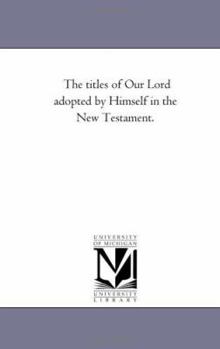 The titles of Our Lord adopted by Himself in the New Testament.
