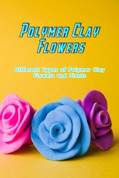 Paperback Polymer Clay Flowers: Different Types of Polymer Clay Flowers and Plants: Gorgeous Polymer Clay Flower Tutorials Book