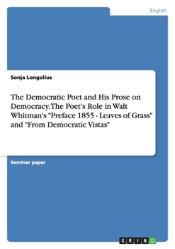 Paperback The Democratic Poet and His Prose on Democracy. The Poet's Role in Walt Whitman's "Preface 1855 - Leaves of Grass" and "From Democratic Vistas" Book