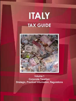 Italy Tax Guide Volume 1 Corporate Taxation: Strategic, Practical Information, Regulations