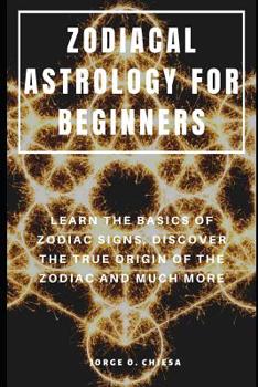Zodiacal Astrology for Beginners : Learn the Basics of Zodiac Signs, Discover the True Origin of the Zodiac and Much More