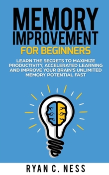 Paperback Memory Improvement for Beginners: Learn the Secrets to Maximize Productivity, Accelerated Learning and Improve your Brain's Unlimited Memory Potential Book