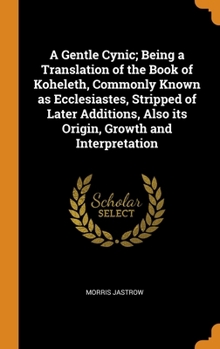 Hardcover A Gentle Cynic; Being a Translation of the Book of Koheleth, Commonly Known as Ecclesiastes, Stripped of Later Additions, Also its Origin, Growth and Book