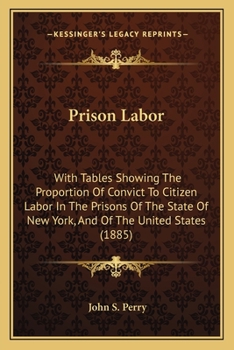 Prison Labor: With Tables Showing the Proportion of Convict to Citizen Labor, in the Prisons of the State of New York, and of the United States