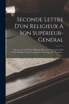 Seconde Lettre D'un Religieux A Son Sup�rieur-gen�ral: Sur La N�cessit� D'une R�forme Dans Les Constitutions Des Ordres Religieux & Sur La Maniere Canonique D'y Proc�der...