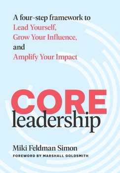 CORE Leadership: A Four-Step Framework to Lead Yourself, Grow Your Influence, and Amplify Your Impact