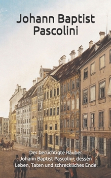 Johann Baptist Pascolini: Mit einer Darstellung der Geschichte: Der berüchtigte Räuber Johann Pascolini dessen Leben, Taten und schreckliches Ende ... - Erweiterte Ausgabe) (German Edition)