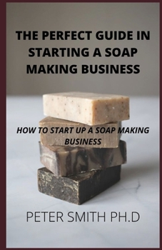 Perfect Guide In Starting A Soap Making Business: How To Start Up A Soap Making Business