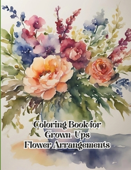Coloring Book for Grown-Ups Flower Arrangements (Adult COLORING BOOK for Relaxation)