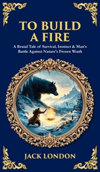 To Build a Fire: A Brutal Tale of Survival, Instinct & Man's Battle Against Nature's Frozen Wrath (Deluxe Hardbound Edition)
