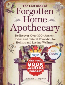 The Lost Book of Forgotten Home Apothecary: Rediscover Over 300+ Ancient Herbal and Natural Remedies for Holistic and Lasting Wellness