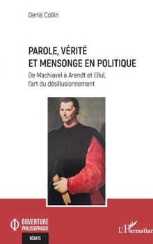 Parole, vérité et mensonge en politique: De Machiavel à Arendt et Ellul, l’art du désillusionnement (Ouverture Philosophique) (French Edition)