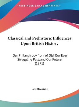 Hardcover Classical and Prehistoric Influences Upon British History: Our Philanthropy from of Old, Our Ever Struggling Past, and Our Future (1871) Book