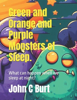 Green and Orange and Purple Monsters of Sleep.: What can happen when we sleep at night?