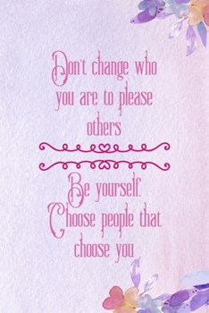 Don't change Who You Are To Please Others. Be Yourself Choose People That Choose You: All Purpose 6x9 Blank Lined Notebook Journal Way Better Than A Card Trendy Unique Gift Purple Flowered Personal Gr
