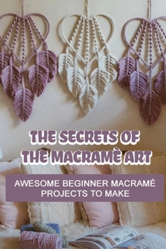 Paperback The Secrets Of The Macram? Art: Awesome Beginner Macram? Projects To Make: Diy Macrame Wall Hanging Tutorial Book