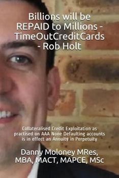 Paperback Billions will be REPAID to Millions - TimeOutCreditCards - Rob Holt: Collateralised Credit Exploitation as practised on AAA None Defaulting accounts i Book