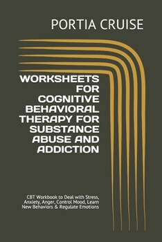 WORKSHEETS FOR COGNITIVE BEHAVIORAL THERAPY FOR SUBSTANCE ABUSE AND ADDICTION: CBT Workbook to Deal with Stress, Anxiety, Anger, Control Mood, Learn New Behaviors & Regulate Emotions