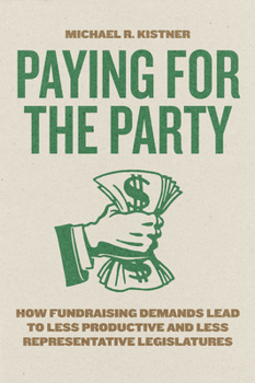 Paying for the Party: How Fundraising Demands Lead to Less Productive and Less Representative Legislatures (Chicago Studies in American Politics)