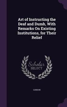 Hardcover Art of Instructing the Deaf and Dumb, With Remarks On Existing Institutions, for Their Relief Book