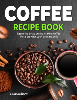 Paperback The Coffee Recipe Book: Learn the tricks behind making coffee like a pro with your latte art skills Book