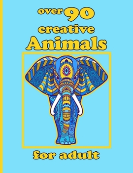 over 90 creative Animals for adult: Coloring Book with Lions, Elephants, Owls, Horses, Dogs, Cats, and Many More!