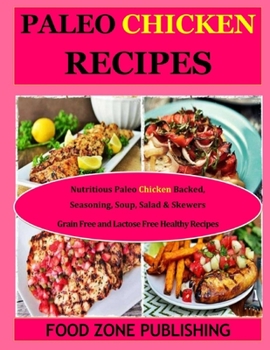 Paleo Chicken Recipes : Nutritious Paleo Chicken Backed, Seasoning, Soup, Salad & Skewers: Grain Free and Lactose Free Healthy Recipes