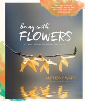 Hardcover Being with Flowers: Floral Art as Spiritual Practice - Meditations on Conscious Flower Arranging to Inspire Peace, Beauty and the Everyday Book