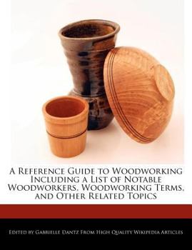 A Reference Guide to Woodworking Including a List of Notable Woodworkers, Woodworking Terms, and Other Related Topics