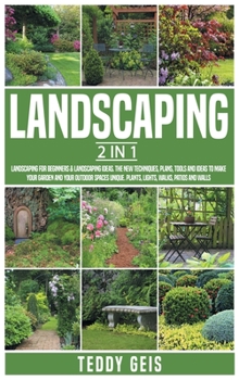 Landscaping: 2 In 1 Landscaping for Beginners & Landscaping Ideas. The New Techniques, Plans, Tools and Ideas to Make Your Garden and Your Outdoor ... Plants, Lights, Walks, Patios and Walls