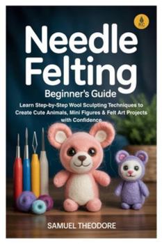 Paperback Needle Felting: Beginner's Guide: Learn Step-by-Step Wool Sculpting Techniques to Create Cute Animals, Mini Figures & Felt Art Projects with Confidenc Book