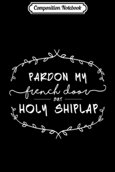 Composition Notebook: Pardon My French Door but Holy Shiplap (white text)  Journal/Notebook Blank Lined Ruled 6x9 100 Pages