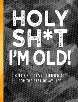 Paperback Holy Sh*t I'm Old!: Bucket List Journal for the Rest of My Life Book