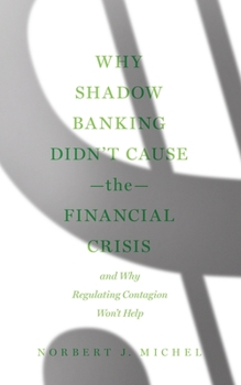 Paperback Why Shadow Banking Didn't Cause the Financial Crisis: And Why Regulating Contagion Won't Help Book