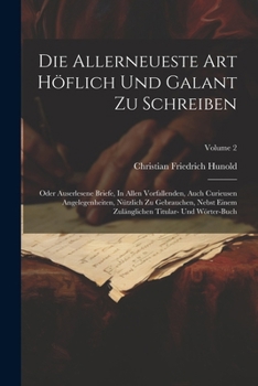 Die Allerneueste Art Höflich Und Galant Zu Schreiben: Oder Auserlesene Briefe, In Allen Vorfallenden, Auch Curieusen Angelegenheiten, Nützlich Zu ... Und Wörter-buch; Volume 2 (German Edition)