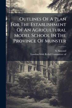 Outlines Of A Plan For The Establishment Of An Agricultural Model School In The Province Of Munster: As Recommended By The Irish Relief Committee In ... Their Remaning Funds, To Aid In Carrying...