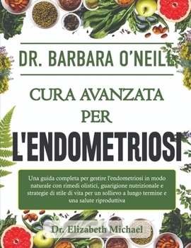 Dr. Barbara O'Neill Cura Avanzata Per l'Endometriosi: Una guida completa per gestire l'endometriosi in modo naturale con rimedi olistici, guarigione n