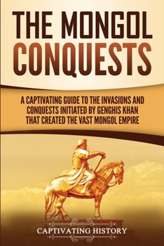 Paperback The Mongol Conquests: A Captivating Guide to the Invasions and Conquests Initiated by Genghis Khan That Created the Vast Mongol Empire Book