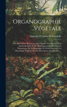 Hardcover Organographie Végétale: Ou, Description Raisonnée Des Organes Des Plantes; Pour Servir De Suite Et De Développement a La Théorie Élémentaire D [French] Book