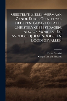 Geestelyk Zielen-vermaak Zynde Enige Geestelyke Liederen, Gepast Op Alle Christelyke Feestdagen, Alsook Morgen- En Avonds-tijden, Noods- En Doodsgevallen