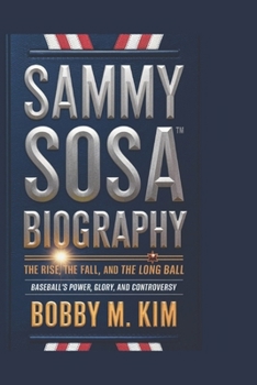 SAMMY SOSA BIOGRAPHY:The Rise, The Fall, and The Long Ball: Baseball’s Power, Glory, and Controversy