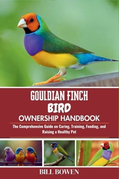 Gouldian Finch Bird Ownership Handbook: The Comprehensive Guide on Caring, Training, Feeding, and Raising a Healthy Pet