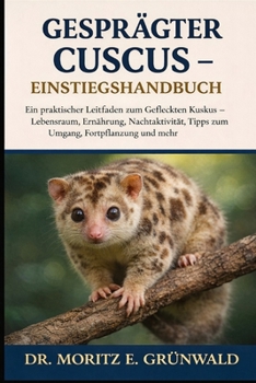 GESPRÄGTER CUSCUS – EINSTIEGSHANDBUCH: Ein praktischer Leitfaden zum Gefleckten Kuskus – Lebensraum, Ernährung, Nachtaktivität, Tipps zum Umgang, Fortpflanzung und mehr (German Edition)