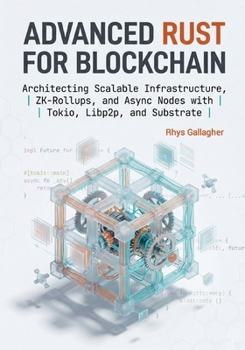 ADVANCED RUST FOR BLOCKCHAIN: Architecting Scalable Infrastructure, ZK- Rollups, and Async Nodes with Tokio, Libp2p, and Substrate