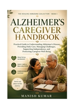 Alzheimer’s Caregiver Handbook: Practical Guide to Understanding Alzheimer’s Disease, Providing Daily Care, Managing Challenges, Supporting ... Well-Being (The Healing Horizons Collection)