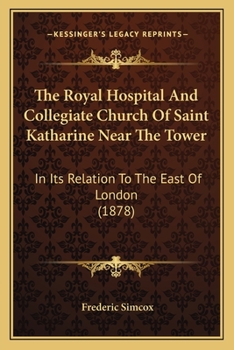 The Royal Hospital And Collegiate Church Of Saint Katharine Near The Tower: In Its Relation To The East Of London