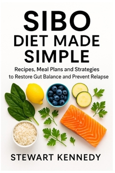 SIBO Diet Made Simple: Recipes, Meal Plans and Strategies to Restore Gut Balance and Prevent Relapse