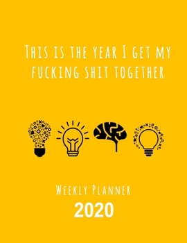 This Is The Year I Get My Fucking Shit Together 2020 Weekly Planner: Fun Sweary Monthly Calendar Diary Organizer - 4 Icons Yellow