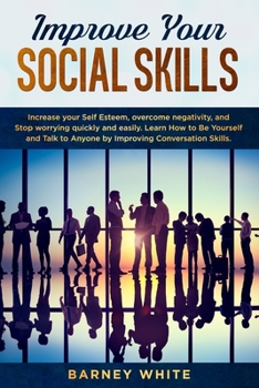 Paperback Improve Your Social Skills: Increase your Self Esteem, overcome negativity, and Stop worrying quickly and easily. Learn How to Be Yourself and Tal Book