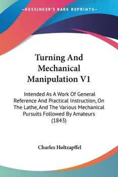 Paperback Turning And Mechanical Manipulation V1: Intended As A Work Of General Reference And Practical Instruction, On The Lathe, And The Various Mechanical Pu Book